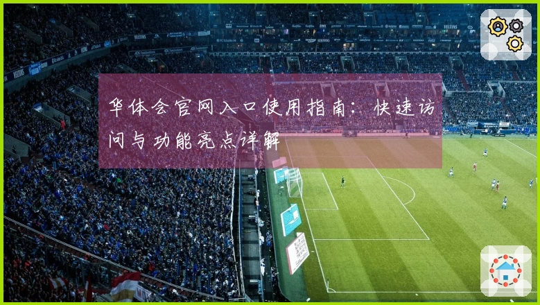 华体会官网入口使用指南：快速访问与功能亮点详解