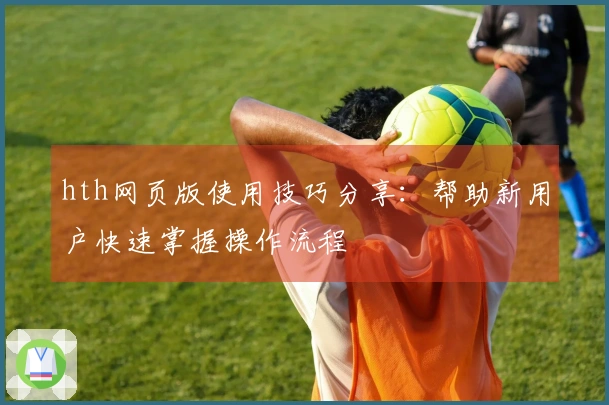 hth网页版使用技巧分享：帮助新用户快速掌握操作流程