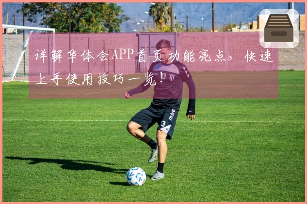 详解华体会APP首页功能亮点，快速上手使用技巧一览！