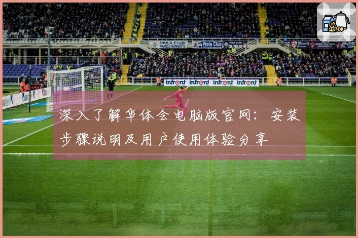 深入了解华体会电脑版官网：安装步骤说明及用户使用体验分享