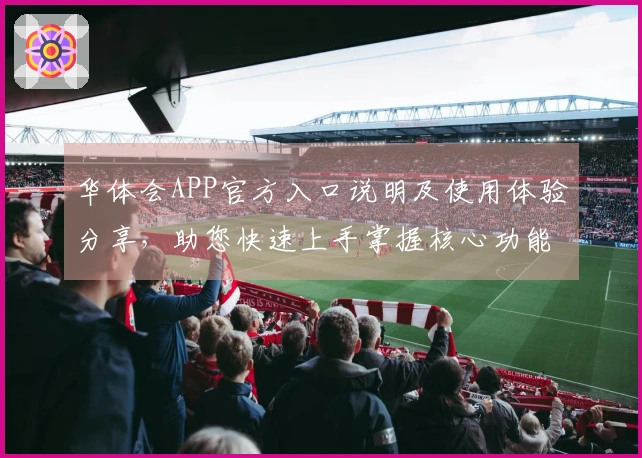 华体会APP官方入口说明及使用体验分享，助您快速上手掌握核心功能