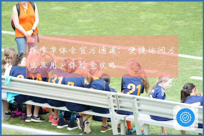 探索华体会官方通道：便捷访问方法及用户体验全攻略