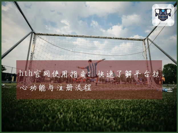 hth官网使用指南：快速了解平台核心功能与注册流程