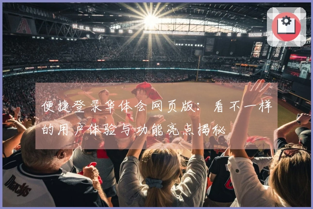 便捷登录华体会网页版:看不一样的用户体验与功能亮点揭秘