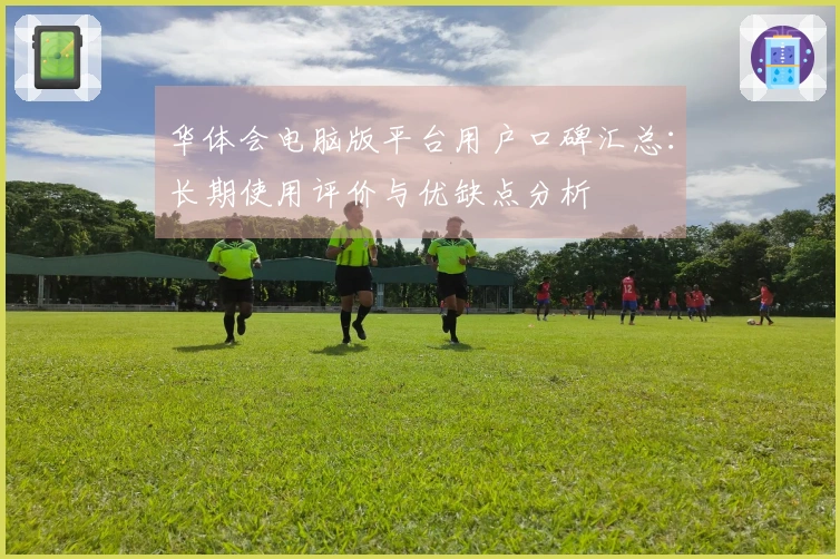 华体会电脑版平台用户口碑汇总:长期使用评价与优缺点分析