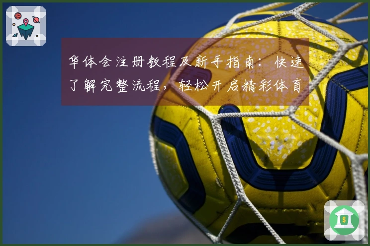 华体会注册教程及新手指南：快速了解完整流程，轻松开启精彩体育旅程