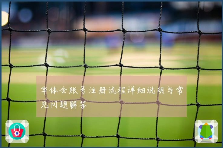 华体会账号注册流程详细说明与常见问题解答
