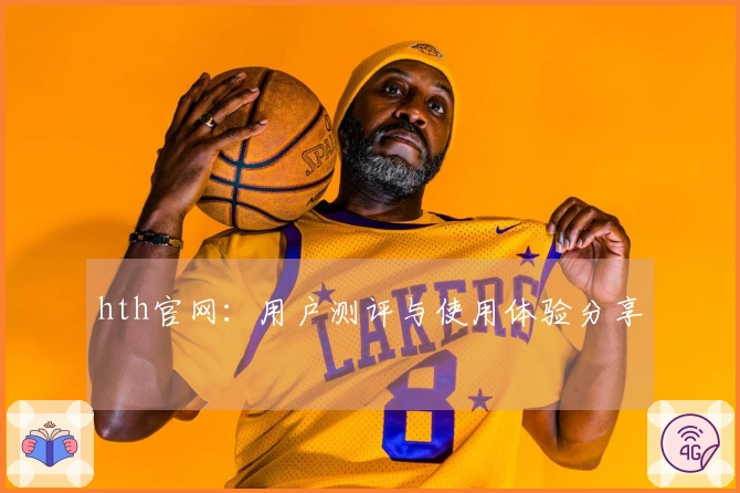 hth官网：用户测评与使用体验分享