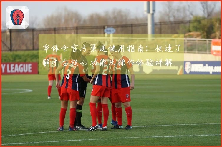 华体会官方渠道使用指南:快速了解平台核心功能及操作体验详解