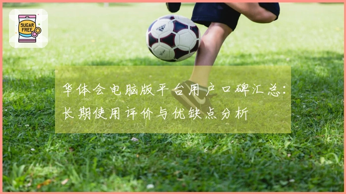 华体会电脑版平台用户口碑汇总：长期使用评价与优缺点分析