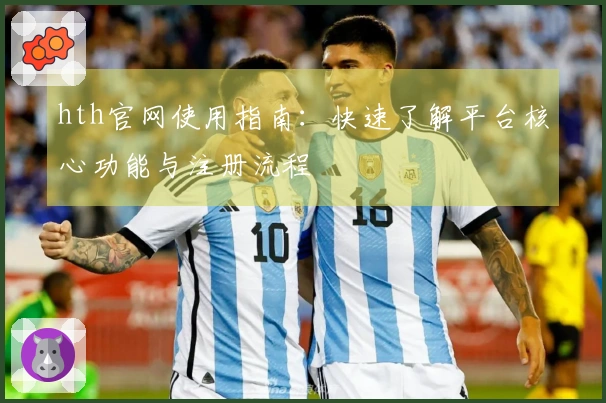 hth官网使用指南：快速了解平台核心功能与注册流程