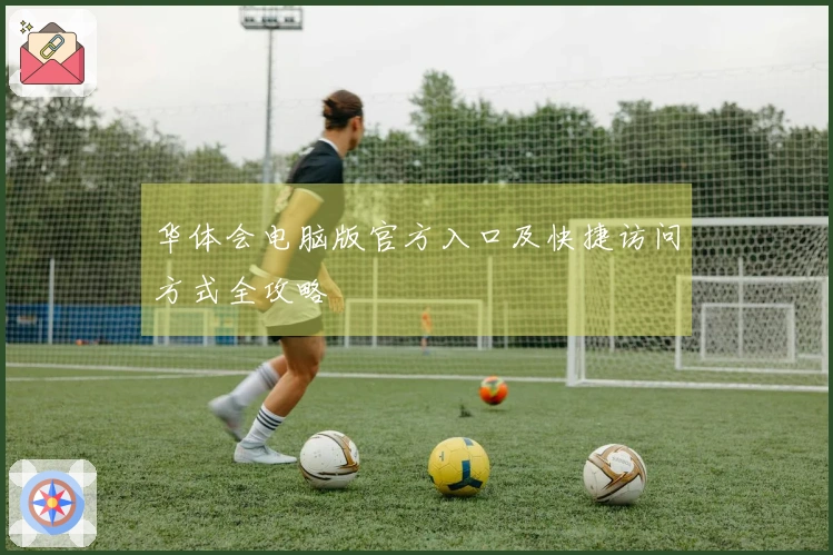 华体会电脑版官方入口及快捷访问方式全攻略