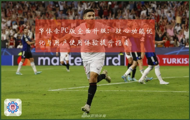 华体会PC版全面升级：核心功能优化与用户使用体验提升指南