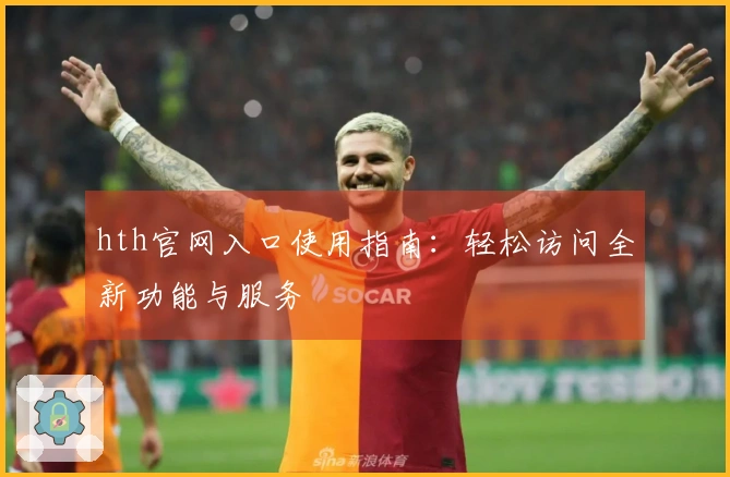 hth官网入口使用指南：轻松访问全新功能与服务