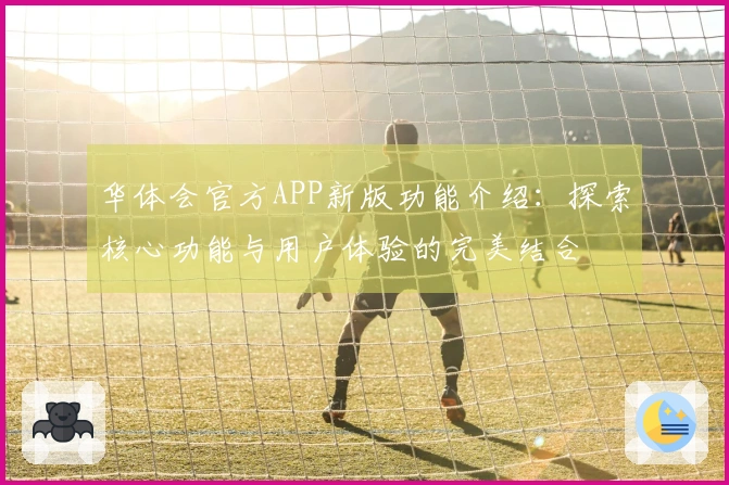 华体会官方APP新版功能介绍：探索核心功能与用户体验的完美结合
