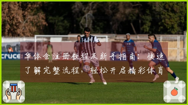 华体会注册教程及新手指南:快速了解完整流程,轻松开启精彩体育旅程