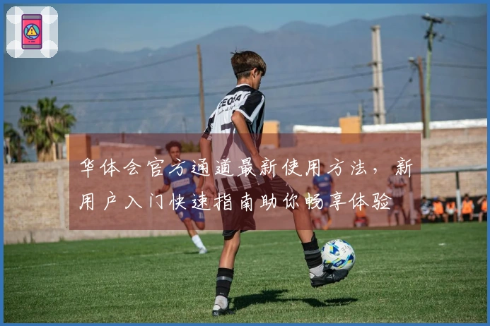 华体会官方通道最新使用方法，新用户入门快速指南助你畅享体验