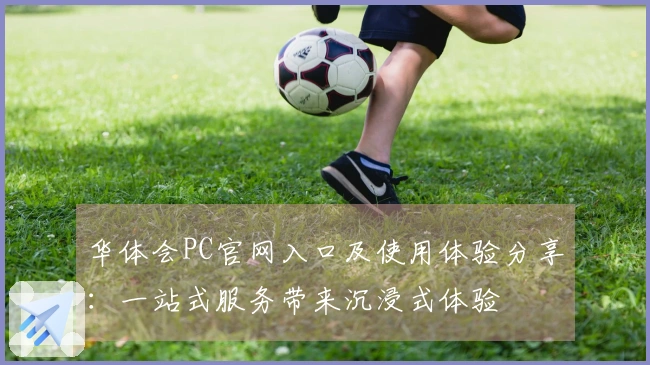 华体会PC官网入口及使用体验分享：一站式服务带来沉浸式体验