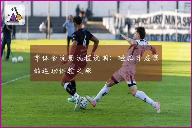 华体会注册流程说明：轻松开启您的运动体验之旅