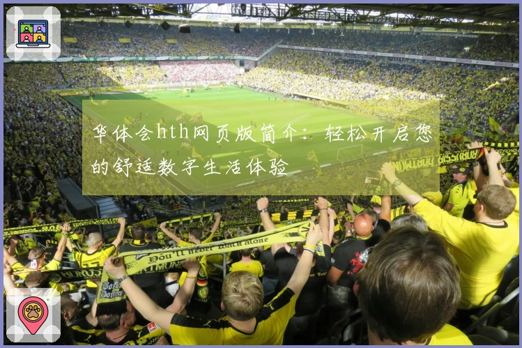 华体会hth网页版简介:轻松开启您的舒适数字生活体验