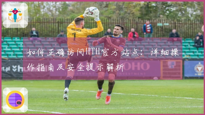 如何正确访问HTH官方站点：详细操作指南及安全提示解析