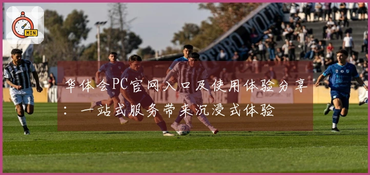 华体会PC官网入口及使用体验分享:一站式服务带来沉浸式体验