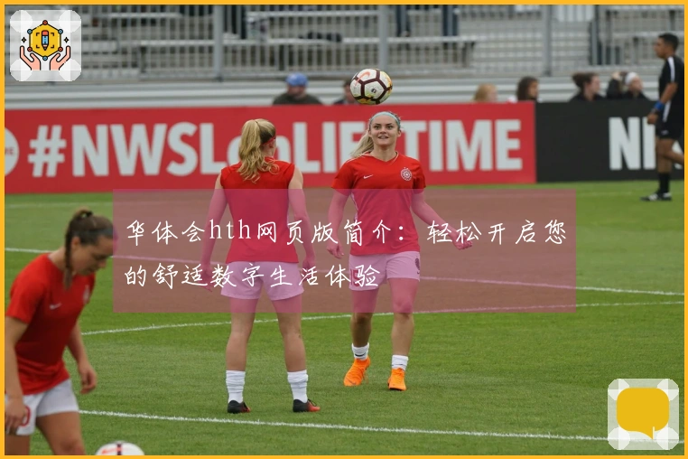 华体会hth网页版简介：轻松开启您的舒适数字生活体验