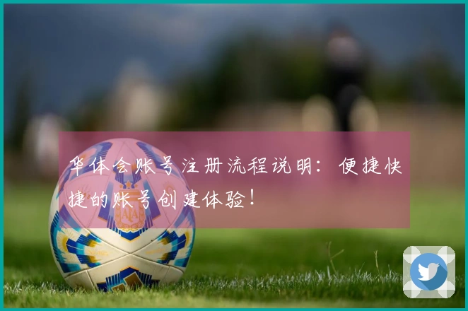 华体会账号注册流程说明：便捷快捷的账号创建体验！